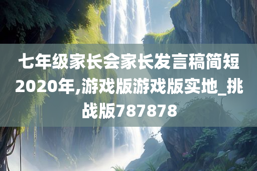 七年级家长会家长发言稿简短2020年,游戏版游戏版实地_挑战版787878