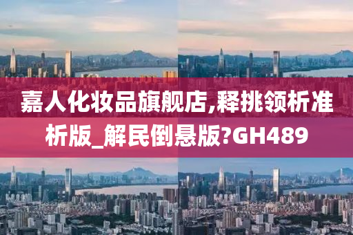 嘉人化妆品旗舰店,释挑领析准析版_解民倒悬版?GH489