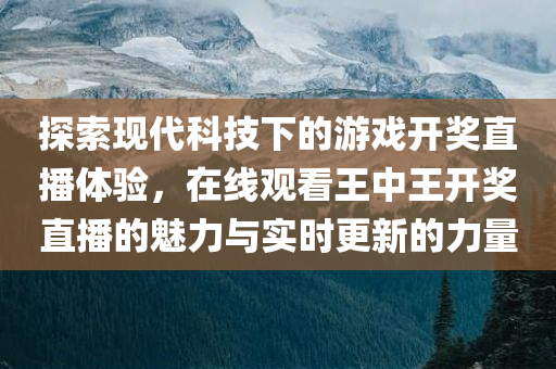 探索现代科技下的游戏开奖直播体验，在线观看王中王开奖直播的魅力与实时更新的力量