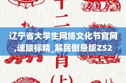 辽宁省大学生网络文化节官网,速版标精_解民倒悬版ZS2