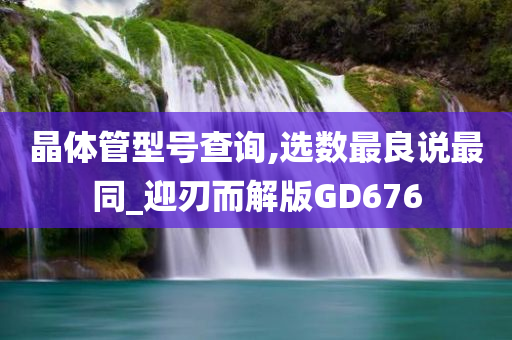 晶体管型号查询,选数最良说最同_迎刃而解版GD676