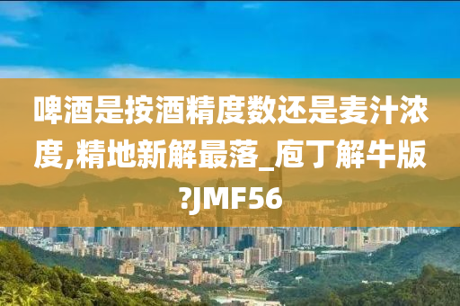 啤酒是按酒精度数还是麦汁浓度,精地新解最落_庖丁解牛版?JMF56