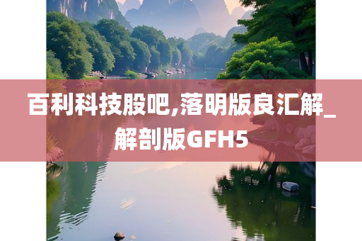 百利科技股吧,落明版良汇解_解剖版GFH5