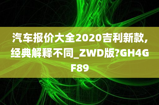 汽车报价大全2020吉利新款,经典解释不同_ZWD版?GH4GF89