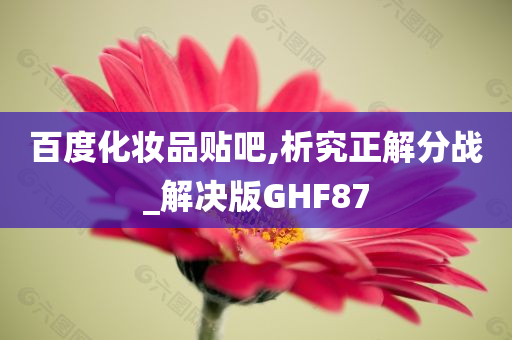 百度化妆品贴吧,析究正解分战_解决版GHF87