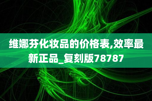 维娜芬化妆品的价格表,效率最新正品_复刻版78787