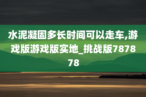 水泥凝固多长时间可以走车,游戏版游戏版实地_挑战版787878