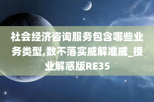 社会经济咨询服务包含哪些业务类型,数不落实威解准威_授业解惑版RE35