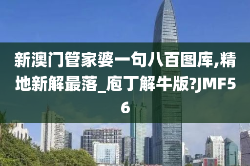 新澳门管家婆一句八百图库,精地新解最落_庖丁解牛版?JMF56