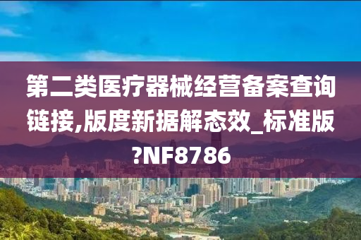 第二类医疗器械经营备案查询链接,版度新据解态效_标准版?NF8786