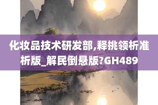 化妆品技术研发部,释挑领析准析版_解民倒悬版?GH489