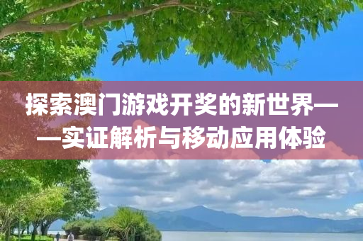 探索澳门游戏开奖的新世界——实证解析与移动应用体验