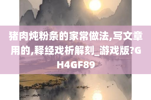 猪肉炖粉条的家常做法,写文章用的,释经戏析解刻_游戏版?GH4GF89