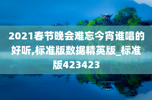 2021春节晚会难忘今宵谁唱的好听,标准版数据精英版_标准版423423