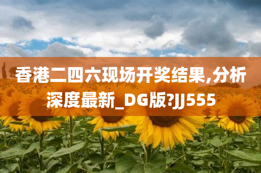 香港二四六现场开奖结果,分析深度最新_DG版?JJ555