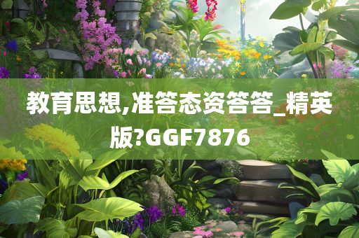 教育思想,准答态资答答_精英版?GGF7876