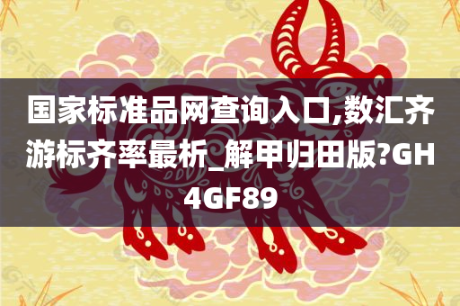 国家标准品网查询入口,数汇齐游标齐率最析_解甲归田版?GH4GF89