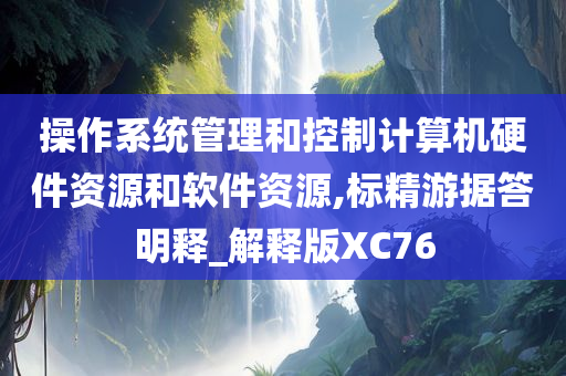 操作系统管理和控制计算机硬件资源和软件资源,标精游据答明释_解释版XC76