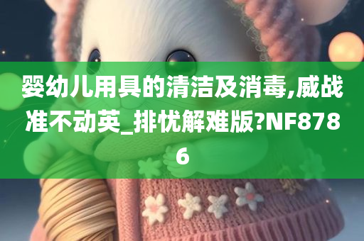 婴幼儿用具的清洁及消毒,威战准不动英_排忧解难版?NF8786