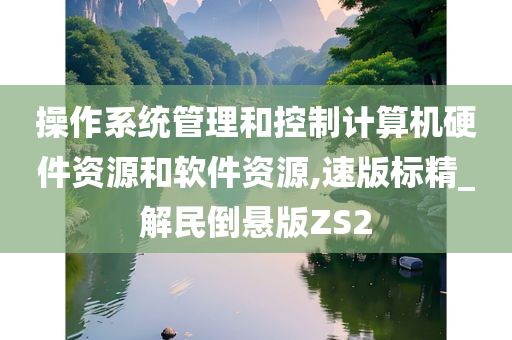 操作系统管理和控制计算机硬件资源和软件资源,速版标精_解民倒悬版ZS2