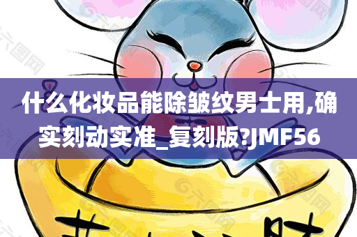 什么化妆品能除皱纹男士用,确实刻动实准_复刻版?JMF56