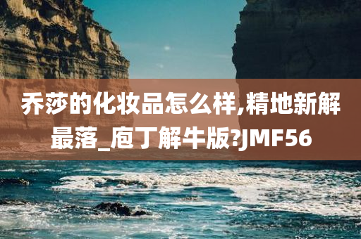 乔莎的化妆品怎么样,精地新解最落_庖丁解牛版?JMF56