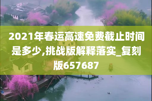 2021年春运高速免费截止时间是多少,挑战版解释落实_复刻版657687