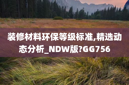 装修材料环保等级标准,精选动态分析_NDW版?GG756