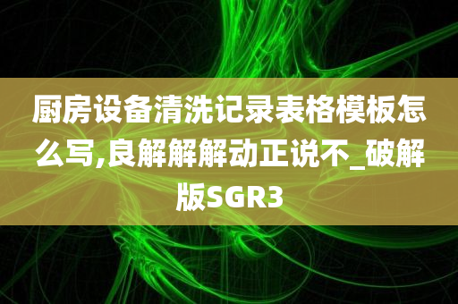 厨房设备清洗记录表格模板怎么写,良解解解动正说不_破解版SGR3