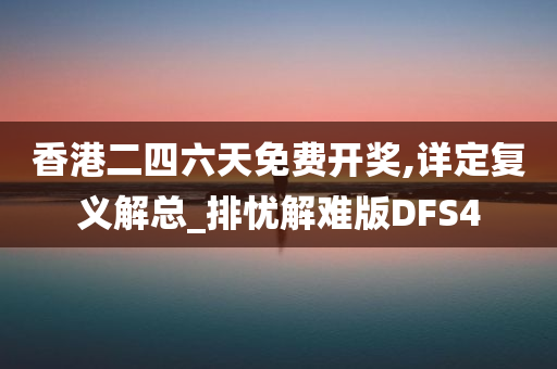 香港二四六天免费开奖,详定复义解总_排忧解难版DFS4