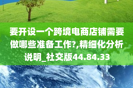 要开设一个跨境电商店铺需要做哪些准备工作?,精细化分析说明_社交版44.84.33