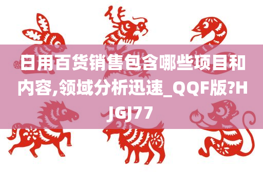 日用百货销售包含哪些项目和内容,领域分析迅速_QQF版?HJGJ77