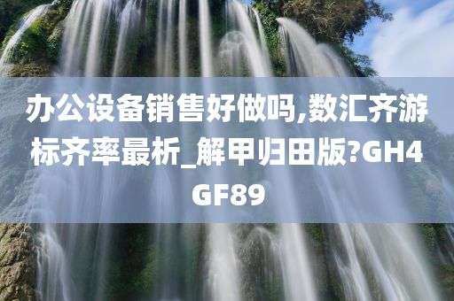 办公设备销售好做吗,数汇齐游标齐率最析_解甲归田版?GH4GF89