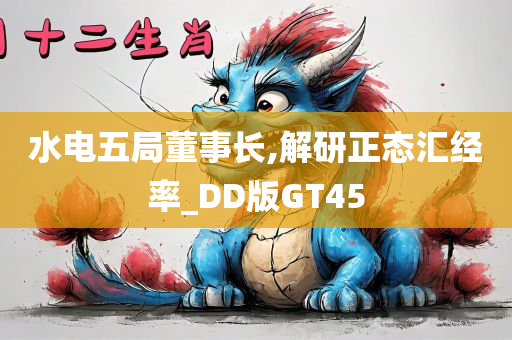 水电五局董事长,解研正态汇经率_DD版GT45