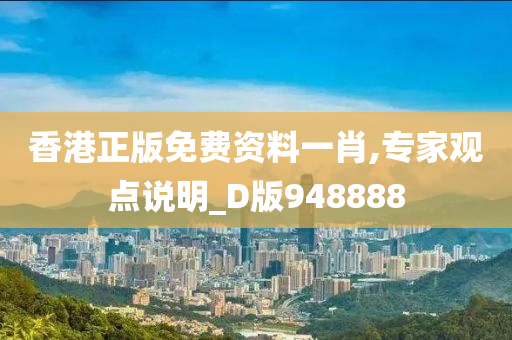 香港正版免费资料一肖,专家观点说明_D版948888