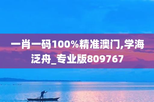 一肖一码100%精准澳门,学海泛舟_专业版809767