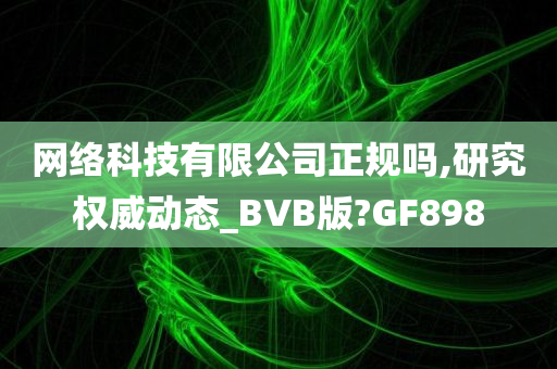 网络科技有限公司正规吗,研究权威动态_BVB版?GF898