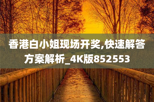 香港白小姐现场开奖,快速解答方案解析_4K版852553