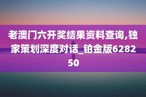 老澳门六开奖结果资料查询,独家策划深度对话_铂金版628250