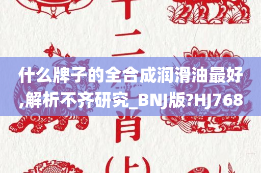 什么牌子的全合成润滑油最好,解析不齐研究_BNJ版?HJ768