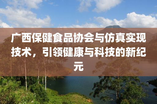 广西保健食品协会与仿真实现技术，引领健康与科技的新纪元