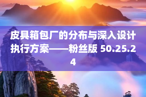 皮具箱包厂的分布与深入设计执行方案——粉丝版 50.25.24