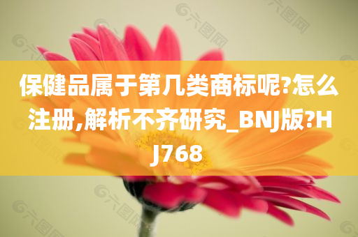 保健品属于第几类商标呢?怎么注册,解析不齐研究_BNJ版?HJ768