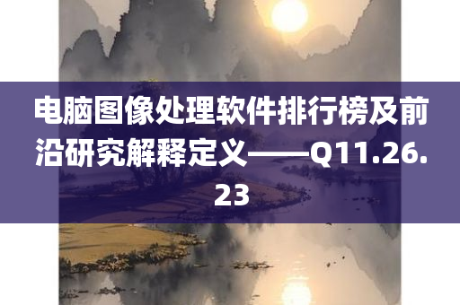 电脑图像处理软件排行榜及前沿研究解释定义——Q11.26.23