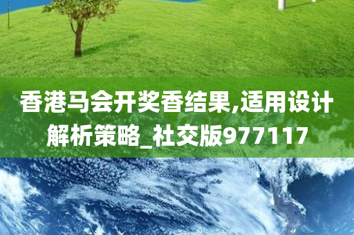 香港马会开奖香结果,适用设计解析策略_社交版977117