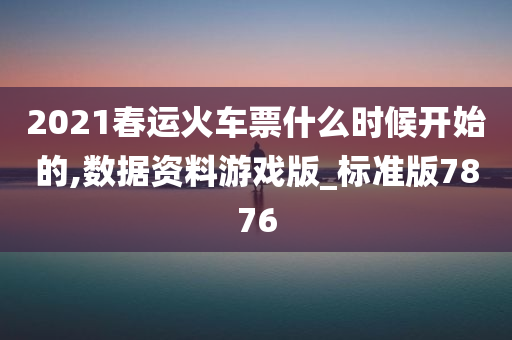 2021春运火车票什么时候开始的,数据资料游戏版_标准版7876