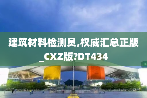 建筑材料检测员,权威汇总正版_CXZ版?DT434