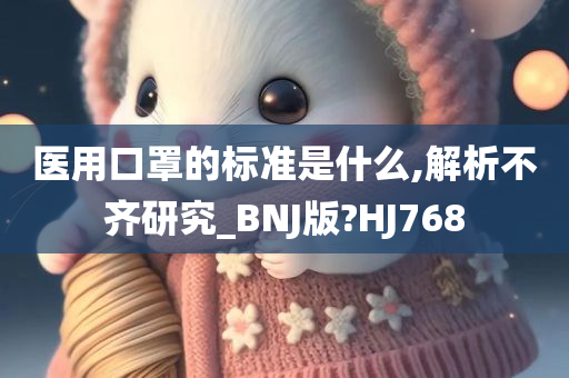 医用口罩的标准是什么,解析不齐研究_BNJ版?HJ768