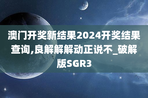 澳门开奖新结果2024开奖结果查询,良解解解动正说不_破解版SGR3