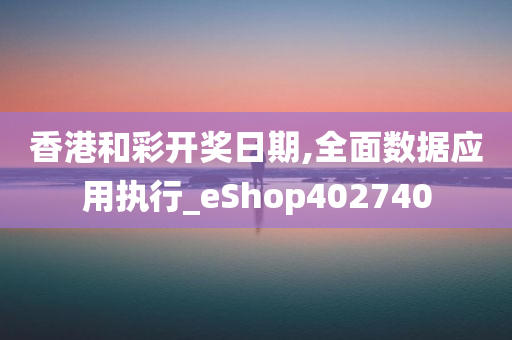 香港和彩开奖日期,全面数据应用执行_eShop402740